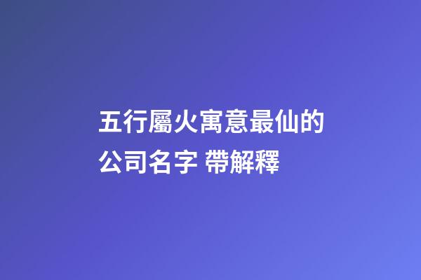 五行屬火寓意最仙的公司名字 帶解釋-第1張-公司起名-玄機派